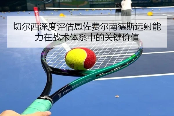 切尔西深度评估恩佐费尔南德斯远射能力在战术体系中的关键价值