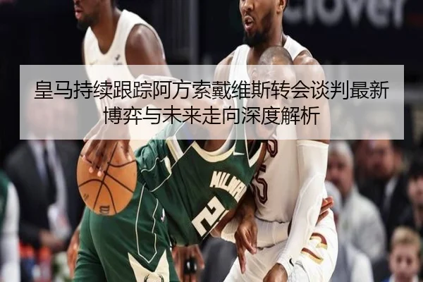 皇马持续跟踪阿方索戴维斯转会谈判最新博弈与未来走向深度解析