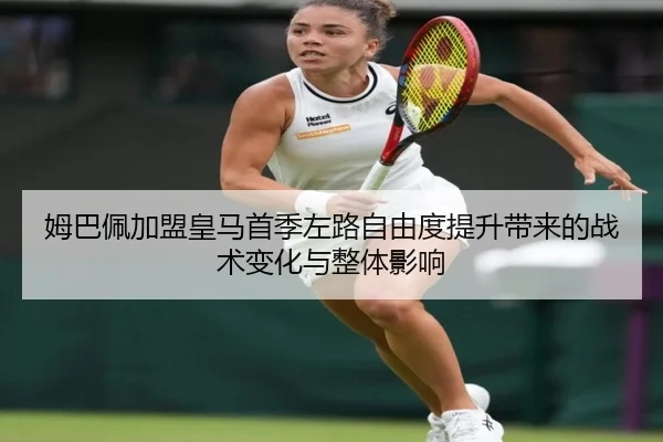姆巴佩加盟皇马首季左路自由度提升带来的战术变化与整体影响