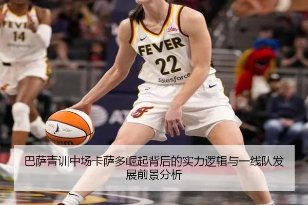 巴萨青训中场卡萨多崛起背后的实力逻辑与一线队发展前景分析