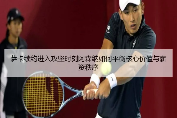 萨卡续约进入攻坚时刻阿森纳如何平衡核心价值与薪资秩序