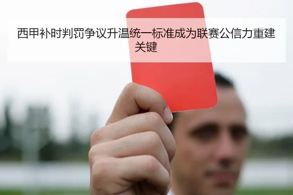 西甲补时判罚争议升温统一标准成为联赛公信力重建关键