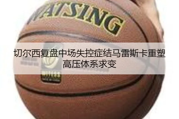 切尔西复盘中场失控症结马雷斯卡重塑高压体系求变