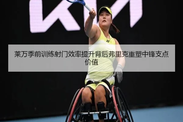 莱万季前训练射门效率提升背后弗里克重塑中锋支点价值